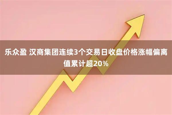 乐众盈 汉商集团连续3个交易日收盘价格涨幅偏离值累计超20%