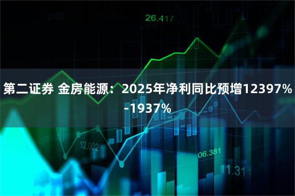 第二证券 金房能源：2025年净利同比预增12397%-1937%