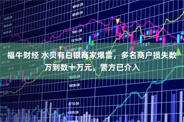 福牛财经 水贝有白银商家爆雷，多名商户损失数万到数十万元，警方已介入