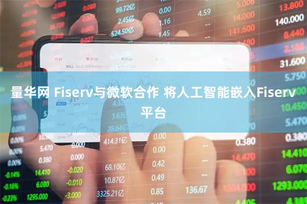 量华网 Fiserv与微软合作 将人工智能嵌入Fiserv平台