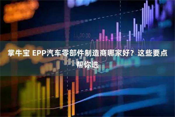 掌牛宝 EPP汽车零部件制造商哪家好？这些要点帮你选
