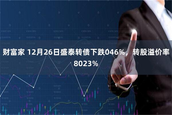 财富家 12月26日盛泰转债下跌046%，转股溢价率8023%