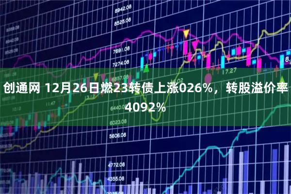 创通网 12月26日燃23转债上涨026%,转股溢价率4092%