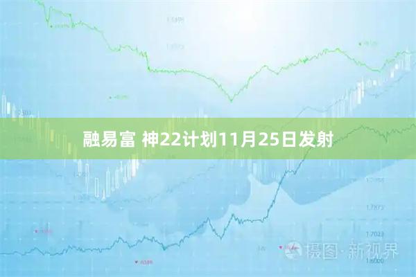 融易富 神22计划11月25日发射
