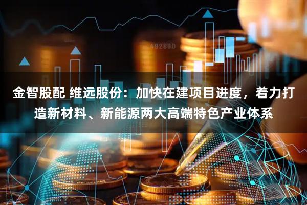 金智股配 维远股份：加快在建项目进度，着力打造新材料、新能源两大高端特色产业体系