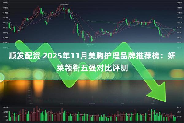 顺发配资 2025年11月美胸护理品牌推荐榜：妍莱领衔五强对比评测