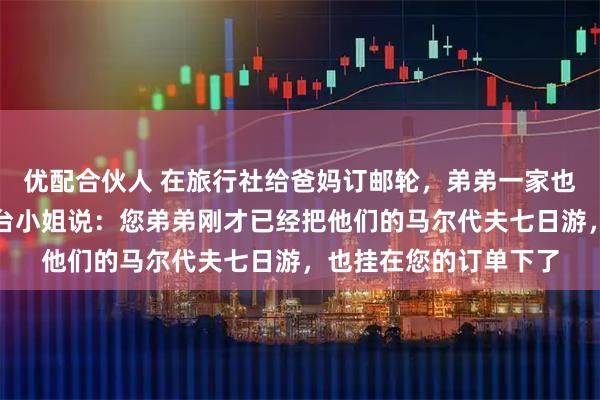 优配合伙人 在旅行社给爸妈订邮轮，弟弟一家也在。我准备付款时前台小姐说：您弟弟刚才已经把他们的马尔代夫七日游，也挂在您的订单下了