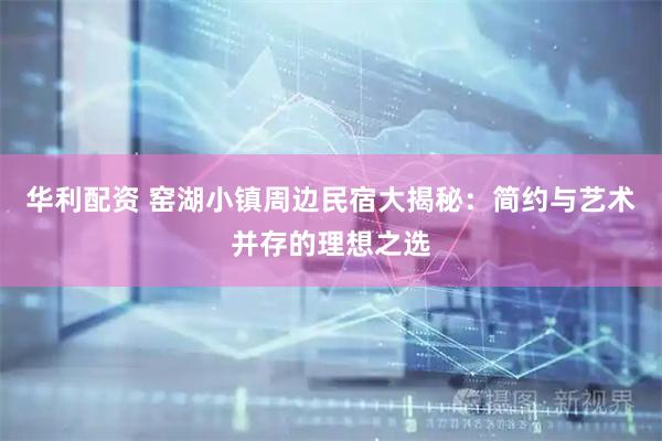 华利配资 窑湖小镇周边民宿大揭秘：简约与艺术并存的理想之选