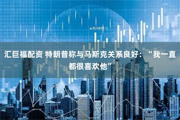 汇巨福配资 特朗普称与马斯克关系良好：“我一直都很喜欢他”