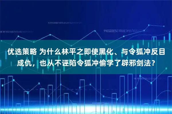 优选策略 为什么林平之即使黑化、与令狐冲反目成仇，也从不诬陷令狐冲偷学了辟邪剑法？