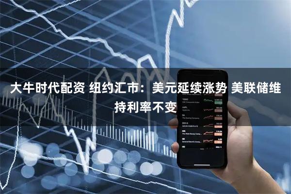 大牛时代配资 纽约汇市：美元延续涨势 美联储维持利率不变