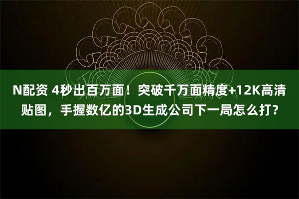 N配资 4秒出百万面!突破千万面精度+12K高清贴图,手握数亿的3D生成公司下一局怎么打?