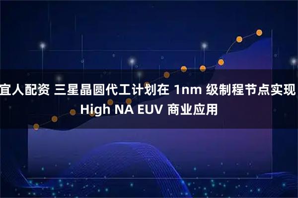 宜人配资 三星晶圆代工计划在 1nm 级制程节点实现 High NA EUV 商业应用