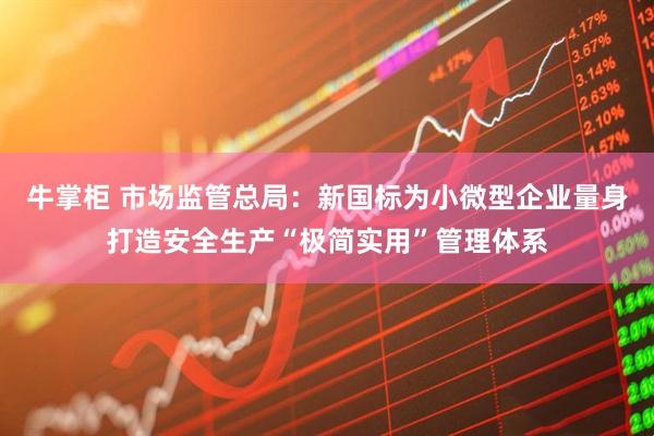 牛掌柜 市场监管总局：新国标为小微型企业量身打造安全生产“极简实用”管理体系