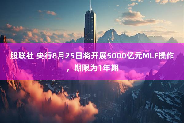 股联社 央行8月25日将开展5000亿元MLF操作，期限为1年期